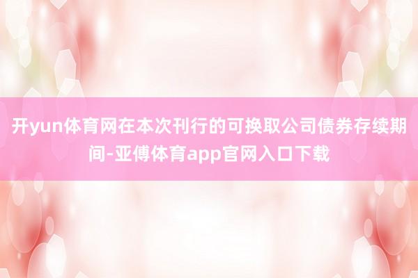 开yun体育网在本次刊行的可换取公司债券存续期间-亚傅体育app官网入口下载