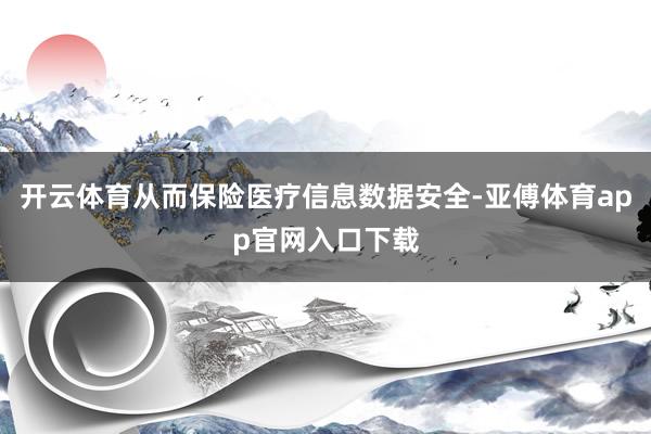 开云体育从而保险医疗信息数据安全-亚傅体育app官网入口下载