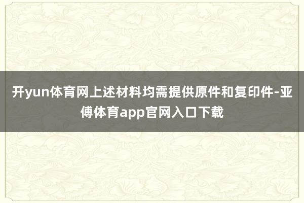 开yun体育网上述材料均需提供原件和复印件-亚傅体育app官网入口下载