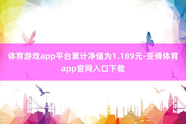 体育游戏app平台累计净值为1.189元-亚傅体育app官网入口下载
