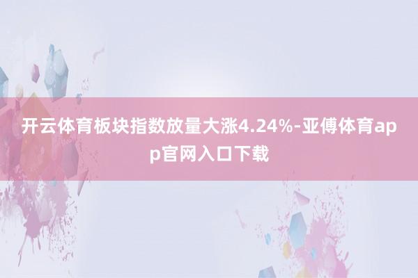 开云体育板块指数放量大涨4.24%-亚傅体育app官网入口下载