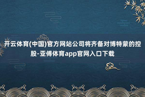 开云体育(中国)官方网站公司将齐备对博特蒙的控股-亚傅体育app官网入口下载