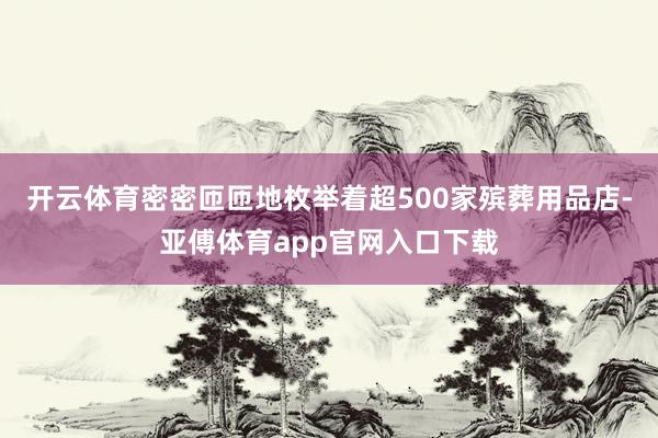 开云体育密密匝匝地枚举着超500家殡葬用品店-亚傅体育app官网入口下载