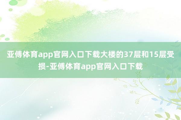 亚傅体育app官网入口下载大楼的37层和15层受损-亚傅体育app官网入口下载