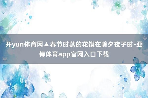 开yun体育网▲春节时蒸的花馍在除夕夜子时-亚傅体育app官网入口下载