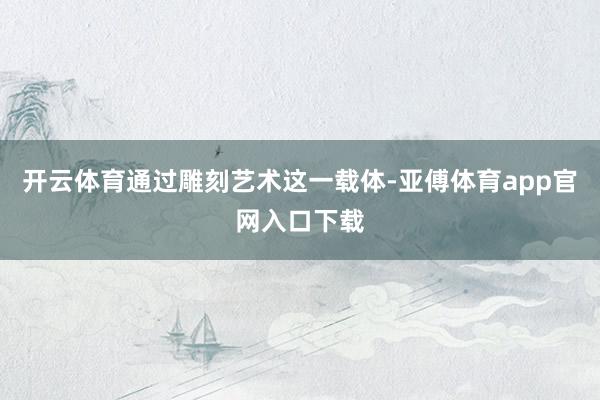 开云体育通过雕刻艺术这一载体-亚傅体育app官网入口下载