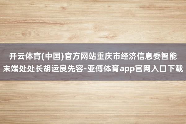 开云体育(中国)官方网站　　重庆市经济信息委智能末端处处长胡运良先容-亚傅体育app官网入口下载