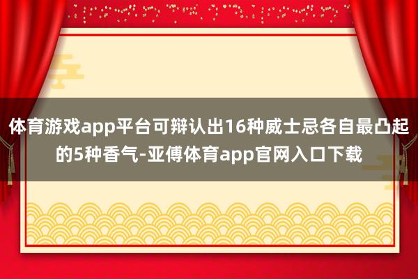 体育游戏app平台可辩认出16种威士忌各自最凸起的5种香气-亚傅体育app官网入口下载