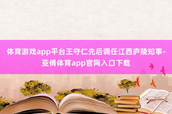 体育游戏app平台王守仁先后调任江西庐陵知事-亚傅体育app官网入口下载