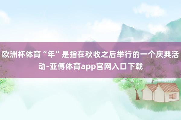 欧洲杯体育“年”是指在秋收之后举行的一个庆典活动-亚傅体育app官网入口下载