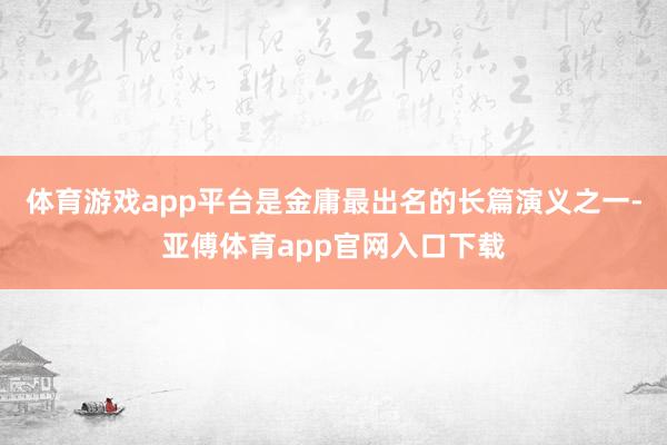 体育游戏app平台是金庸最出名的长篇演义之一-亚傅体育app官网入口下载