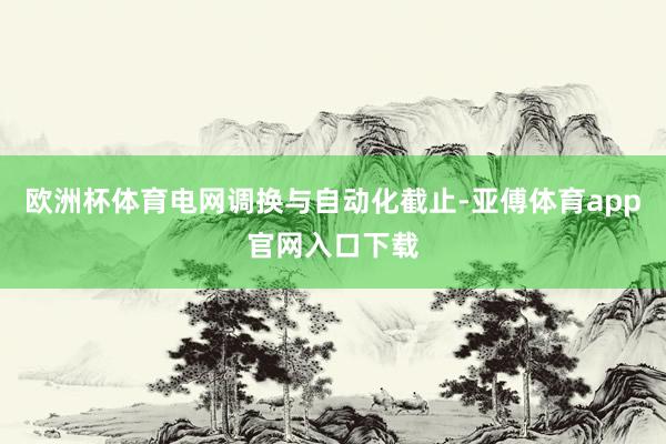 欧洲杯体育电网调换与自动化截止-亚傅体育app官网入口下载