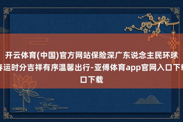 开云体育(中国)官方网站保险深广东说念主民环球春运时分吉祥有序温馨出行-亚傅体育app官网入口下载
