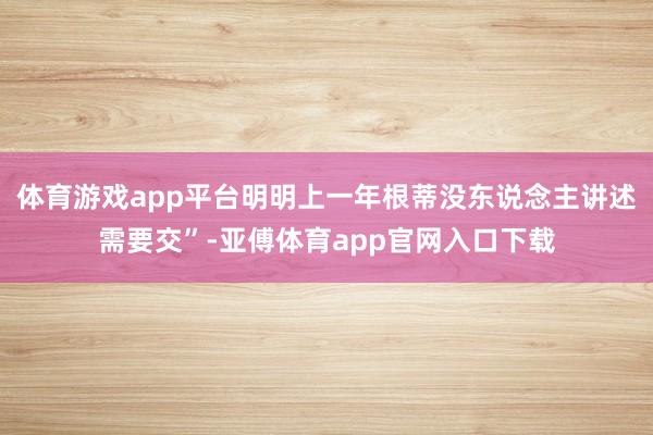 体育游戏app平台明明上一年根蒂没东说念主讲述需要交”-亚傅体育app官网入口下载