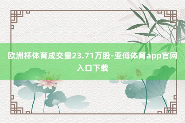 欧洲杯体育成交量23.71万股-亚傅体育app官网入口下载