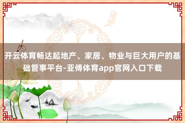 开云体育畅达起地产、家居、物业与巨大用户的基础管事平台-亚傅体育app官网入口下载