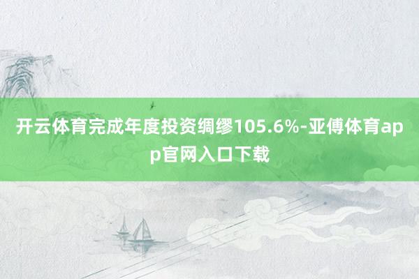 开云体育完成年度投资绸缪105.6%-亚傅体育app官网入口下载