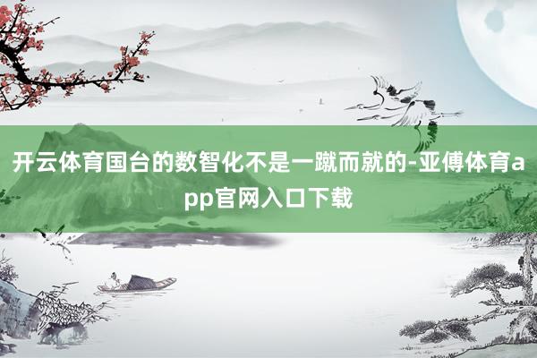开云体育国台的数智化不是一蹴而就的-亚傅体育app官网入口下载