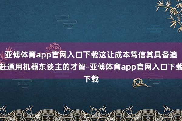 亚傅体育app官网入口下载这让成本笃信其具备追赶通用机器东谈主的才智-亚傅体育app官网入口下载