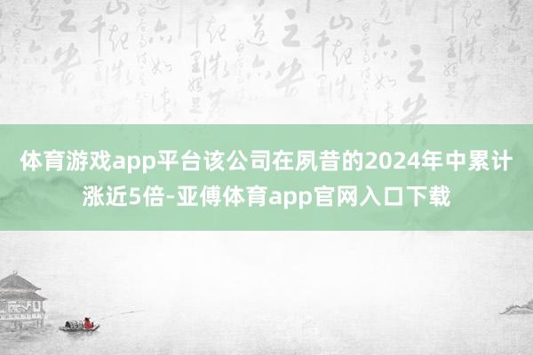 体育游戏app平台该公司在夙昔的2024年中累计涨近5倍-亚傅体育app官网入口下载