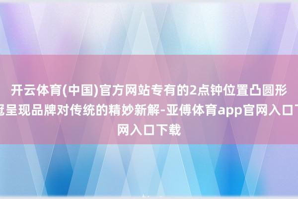 开云体育(中国)官方网站专有的2点钟位置凸圆形表冠呈现品牌对传统的精妙新解-亚傅体育app官网入口下载