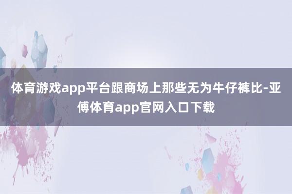 体育游戏app平台跟商场上那些无为牛仔裤比-亚傅体育app官网入口下载