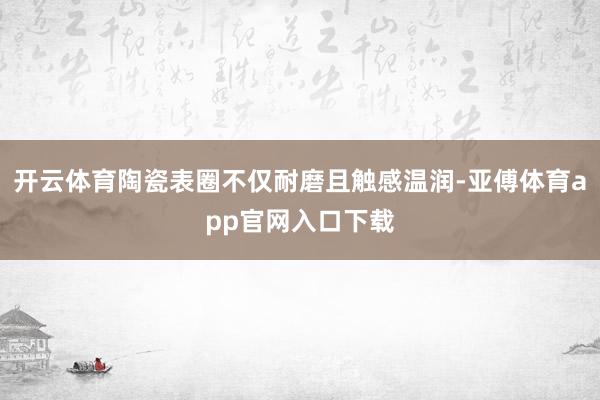 开云体育陶瓷表圈不仅耐磨且触感温润-亚傅体育app官网入口下载