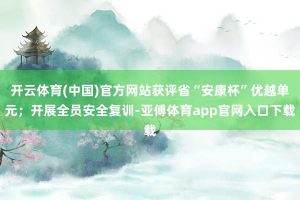 开云体育(中国)官方网站获评省“安康杯”优越单元；开展全员安全复训-亚傅体育app官网入口下载