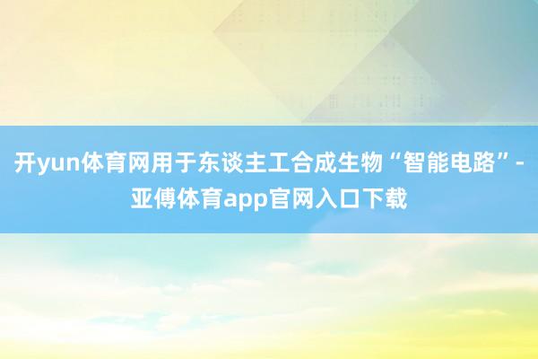 开yun体育网用于东谈主工合成生物“智能电路”-亚傅体育app官网入口下载