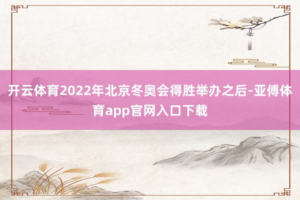 开云体育2022年北京冬奥会得胜举办之后-亚傅体育app官网入口下载