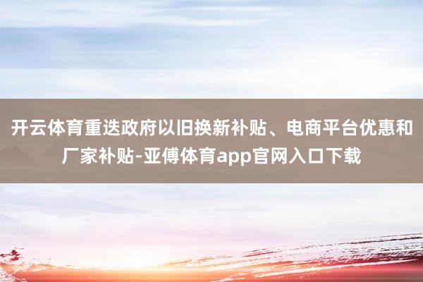 开云体育重迭政府以旧换新补贴、电商平台优惠和厂家补贴-亚傅体育app官网入口下载