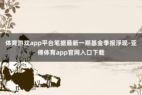 体育游戏app平台笔据最新一期基金季报浮现-亚傅体育app官网入口下载