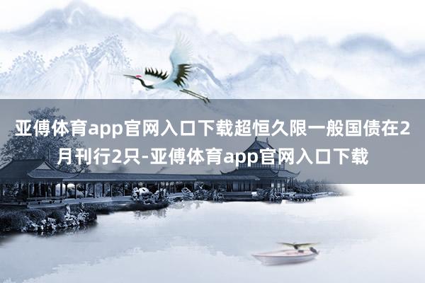 亚傅体育app官网入口下载超恒久限一般国债在2月刊行2只-亚傅体育app官网入口下载