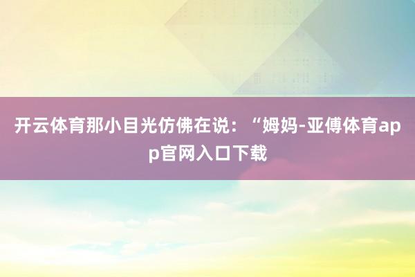开云体育那小目光仿佛在说：“姆妈-亚傅体育app官网入口下载