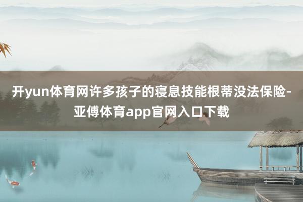开yun体育网许多孩子的寝息技能根蒂没法保险-亚傅体育app官网入口下载