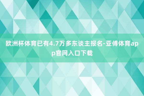 欧洲杯体育已有4.7万多东谈主报名-亚傅体育app官网入口下载