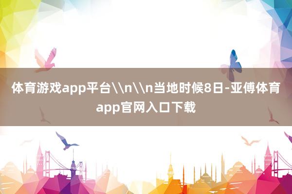 体育游戏app平台\n\n当地时候8日-亚傅体育app官网入口下载