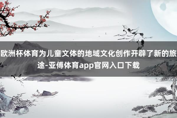 欧洲杯体育为儿童文体的地域文化创作开辟了新的旅途-亚傅体育app官网入口下载