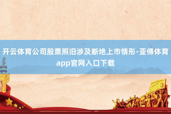 开云体育公司股票照旧涉及断绝上市情形-亚傅体育app官网入口下载