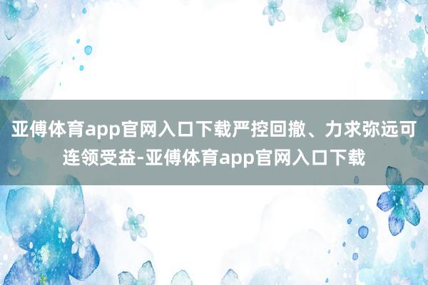 亚傅体育app官网入口下载严控回撤、力求弥远可连领受益-亚傅体育app官网入口下载
