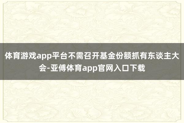 体育游戏app平台不需召开基金份额抓有东谈主大会-亚傅体育app官网入口下载