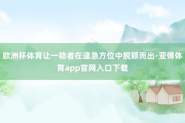 欧洲杯体育让一稔者在遑急方位中脱颖而出-亚傅体育app官网入口下载