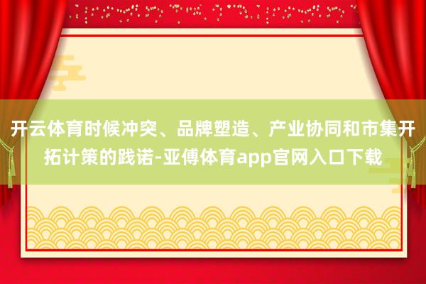 开云体育时候冲突、品牌塑造、产业协同和市集开拓计策的践诺-亚傅体育app官网入口下载