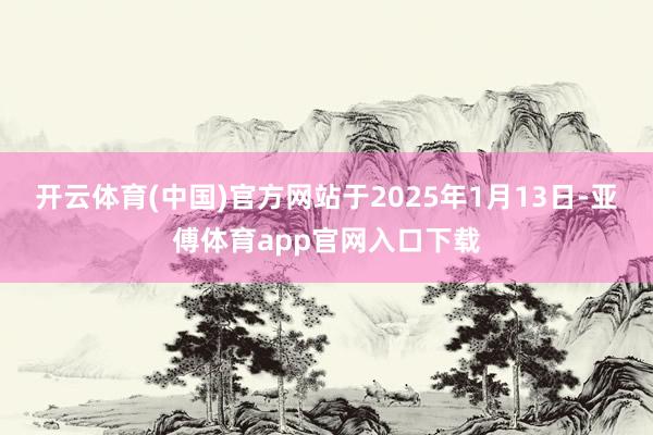 开云体育(中国)官方网站于2025年1月13日-亚傅体育app官网入口下载