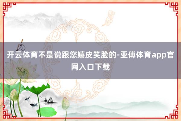 开云体育不是说跟您嬉皮笑脸的-亚傅体育app官网入口下载