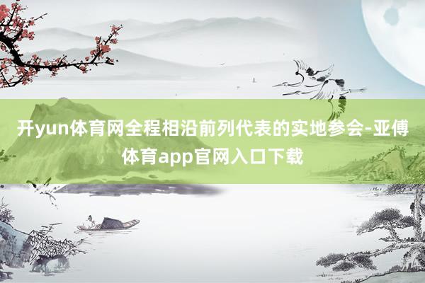开yun体育网全程相沿前列代表的实地参会-亚傅体育app官网入口下载