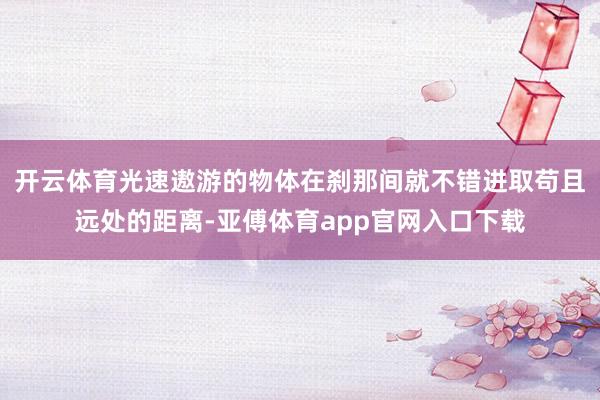 开云体育光速遨游的物体在刹那间就不错进取苟且远处的距离-亚傅体育app官网入口下载