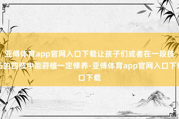 亚傅体育app官网入口下载让孩子们或者在一段技巧的四肢中能莳植一定修养-亚傅体育app官网入口下载