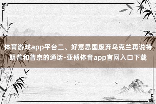 体育游戏app平台二、好意思国废弃乌克兰再说特朗普和普京的通话-亚傅体育app官网入口下载