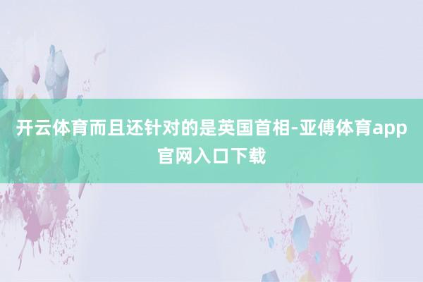 开云体育而且还针对的是英国首相-亚傅体育app官网入口下载